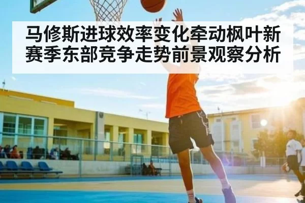 马修斯进球效率变化牵动枫叶新赛季东部竞争走势前景观察分析